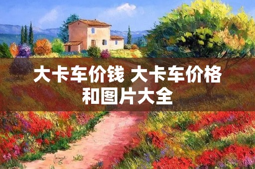 大卡车价钱 大卡车价格和图片大全