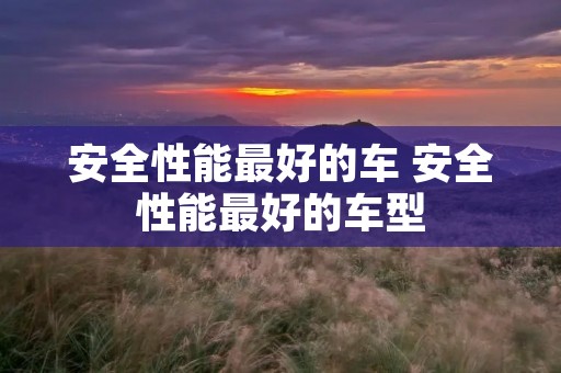 安全性能最好的车 安全性能最好的车型 安全性能最好的车 安全性能最好的车型