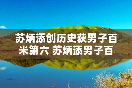 苏炳添创历史获男子百米第六 苏炳添男子百米第六是冠军吗