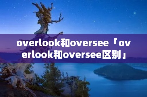 overlook和oversee「overlook和oversee区别」