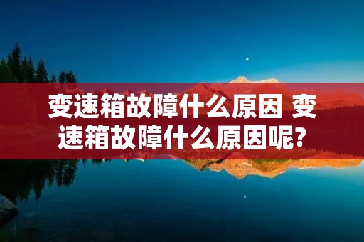 变速箱故障什么原因 变速箱故障什么原因呢? 变速箱故障什么原因 变速箱故障什么原因呢?