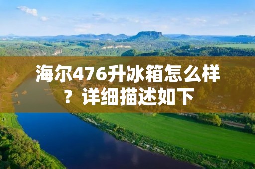 海尔476升冰箱怎么样？详细描述如下：