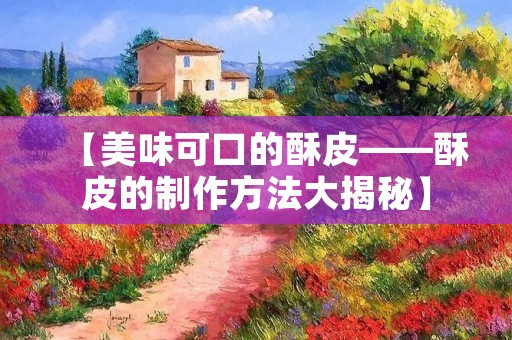 【美味可口的酥皮——酥皮的制作方法大揭秘】