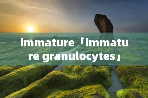 immature「immature granulocytes」 immature「immature granulocytes」