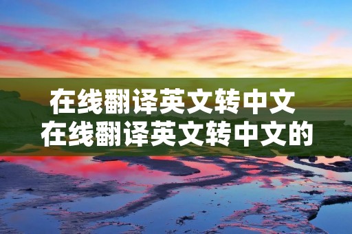 在线翻译英文转中文 在线翻译英文转中文的软件