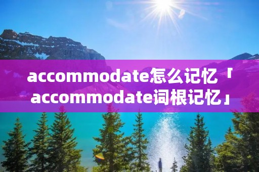 accommodate怎么记忆「accommodate词根记忆」