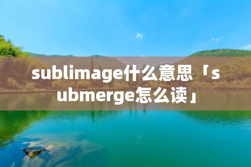 sublimage什么意思「submerge怎么读」