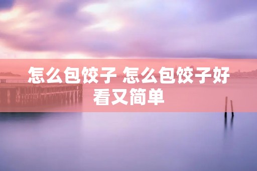 怎么包饺子 怎么包饺子好看又简单