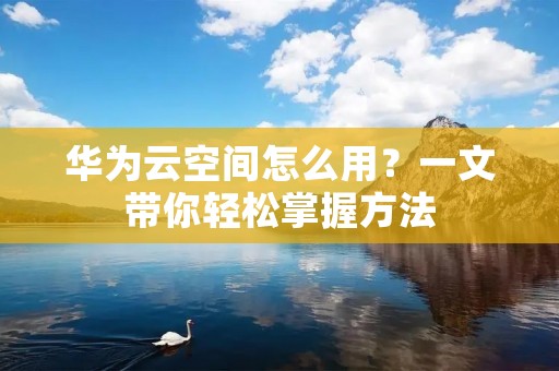 华为云空间怎么用？一文带你轻松掌握方法
