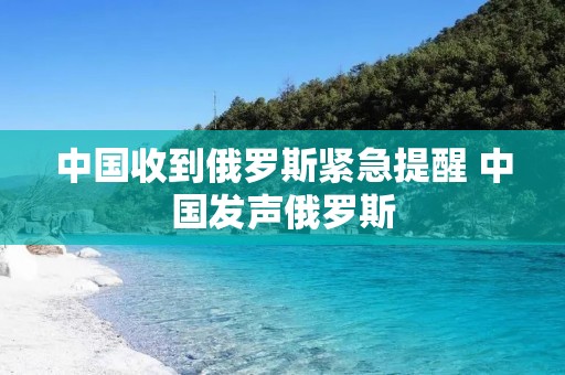 中国收到俄罗斯紧急提醒 中国发声俄罗斯 中国收到俄罗斯紧急提醒 中国发声俄罗斯