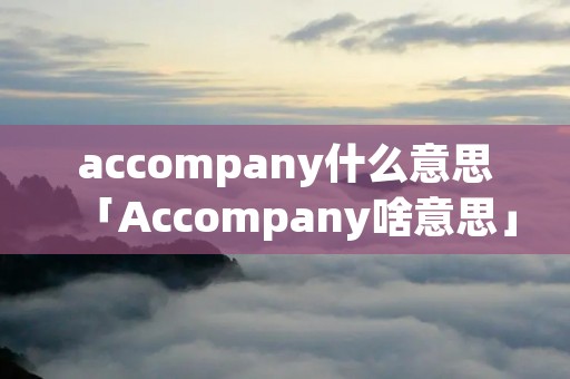 accompany什么意思「Accompany啥意思」