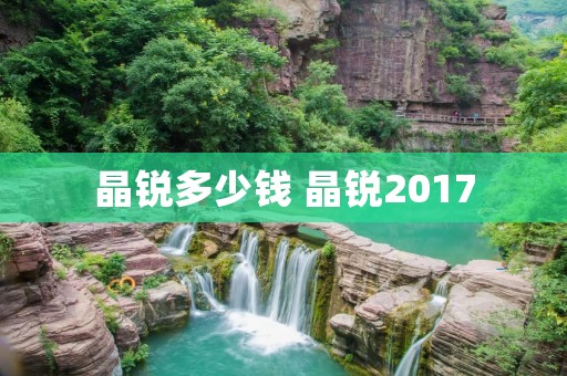 晶锐多少钱 晶锐2017 晶锐多少钱 晶锐2017
