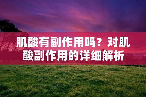 肌酸有副作用吗?对肌酸副作用的详细解析