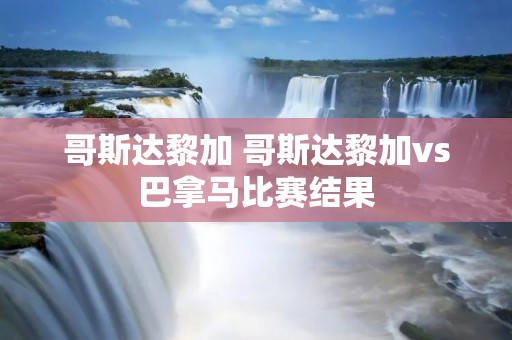 哥斯达黎加 哥斯达黎加vs巴拿马比赛结果