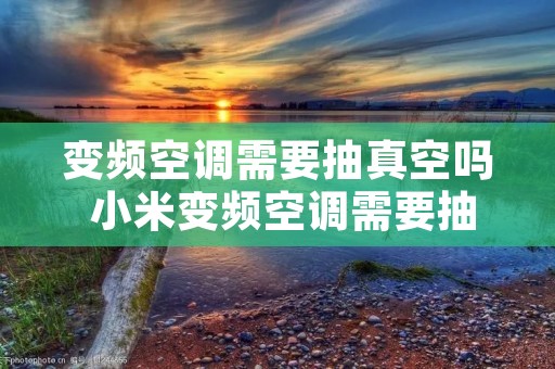 变频空调需要抽真空吗 小米变频空调需要抽真空吗