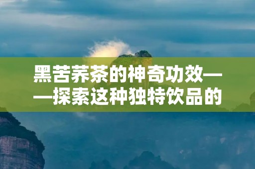 黑苦荞茶的神奇功效——探索这种独特饮品的健康价值