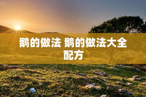 鹅的做法 鹅的做法大全配方 鹅的做法 鹅的做法大全配方