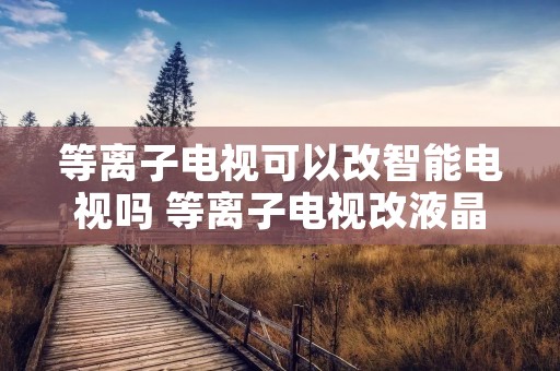 等离子电视可以改智能电视吗 等离子电视改液晶电视