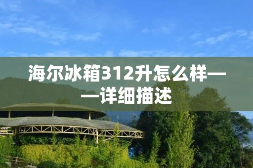 海尔冰箱312升怎么样——详细描述 海尔冰箱312升怎么样——详细描述
