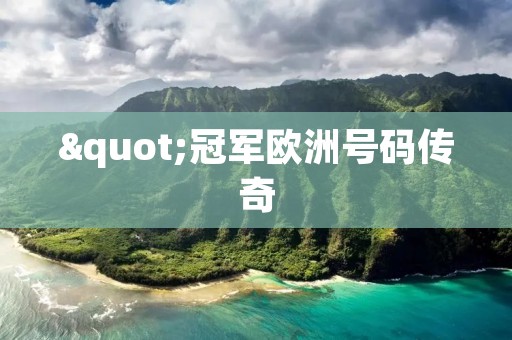 "冠军欧洲号码传奇：探寻背后的故事与荣耀"