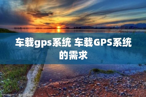 车载gps系统 车载GPS系统的需求