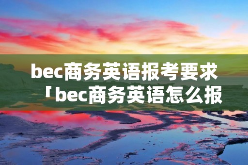 bec商务英语报考要求「bec商务英语怎么报考」