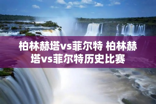 柏林赫塔vs菲尔特 柏林赫塔vs菲尔特历史比赛 柏林赫塔vs菲尔特 柏林赫塔vs菲尔特历史比赛