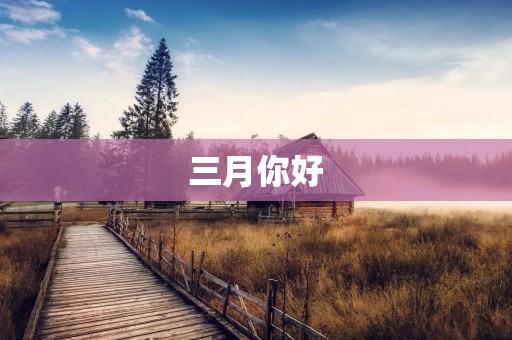 三月你好:春暖花开,万物复苏的季节已经来临
