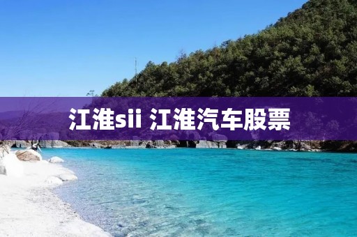 江淮sii 江淮汽车股票 江淮sii 江淮汽车股票