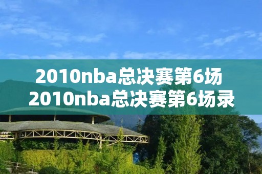 2010nba总决赛第6场 2010nba总决赛第6场录像回放