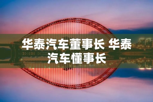 华泰汽车董事长 华泰汽车懂事长 华泰汽车董事长 华泰汽车懂事长