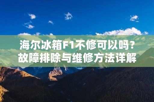 海尔冰箱F1不修可以吗？故障排除与维修方法详解