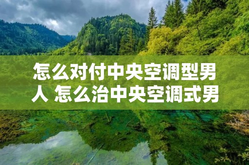 怎么对付中央空调型男人 怎么治中央空调式男友 怎么对付中央空调型男人 怎么治中央空调式男友