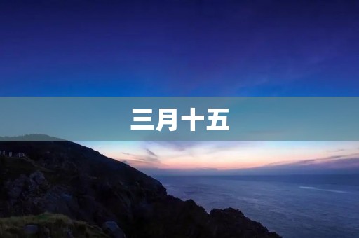三月十五：春暖花开，舞动着美丽的传统节日