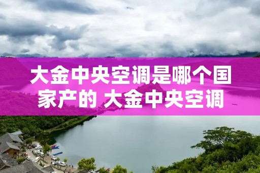 大金中央空调是哪个国家产的 大金中央空调旗下品牌 大金中央空调是哪个国家产的 大金中央空调旗下品牌