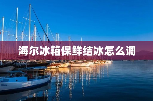 海尔冰箱保鲜结冰怎么调