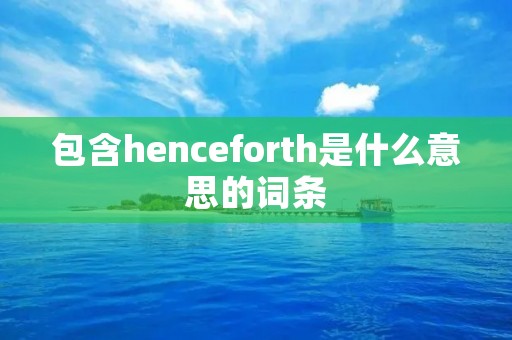 包含henceforth是什么意思的词条 包含henceforth是什么意思的词条