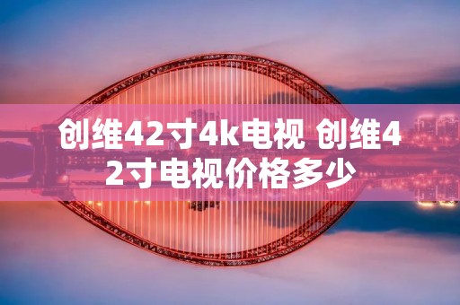 创维42寸4k电视 创维42寸电视价格多少