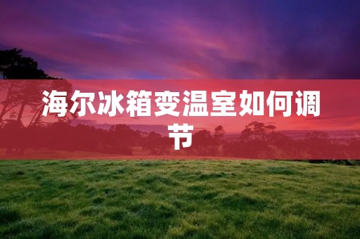 海尔冰箱变温室如何调节