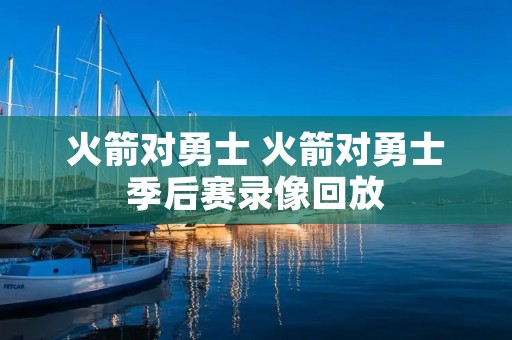 火箭对勇士 火箭对勇士季后赛录像回放 火箭对勇士 火箭对勇士季后赛录像回放