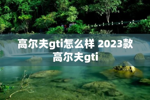 高尔夫gti怎么样 2023款高尔夫gti
