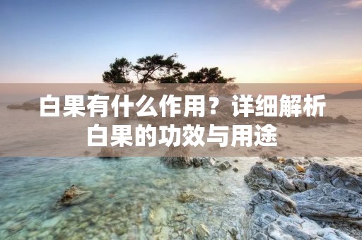 白果有什么作用?详细解析白果的功效与用途