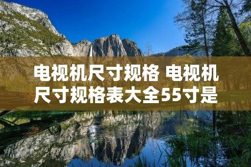 电视机尺寸规格 电视机尺寸规格表大全55寸是多大 电视机尺寸规格 电视机尺寸规格表大全55寸是多大