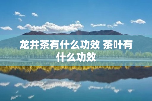 龙井茶有什么功效 茶叶有什么功效