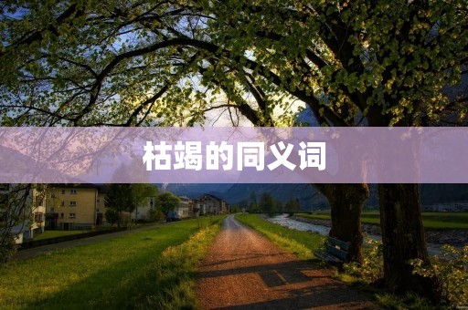 枯竭的同义词：干涸、枯萎、干旱、匮乏、耗尽、枯竭不堪、用尽