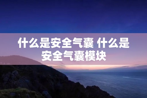什么是安全气囊 什么是安全气囊模块