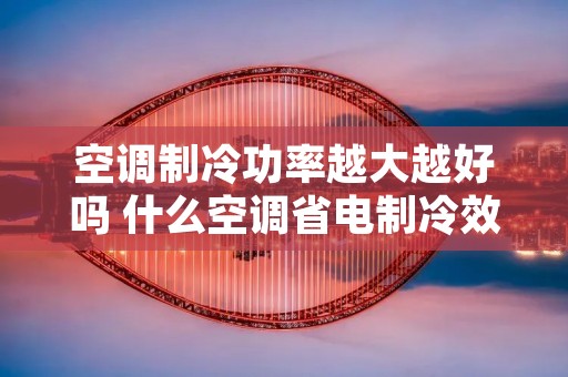 空调制冷功率越大越好吗 什么空调省电制冷效果好