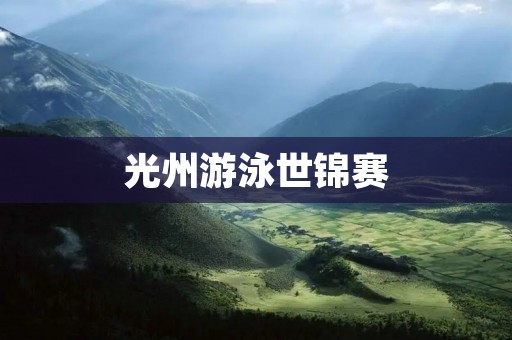 光州游泳世锦赛：引领全球游泳潮流的盛会