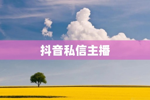 抖音私信主播:了解方法,留言技巧,与偶像互动