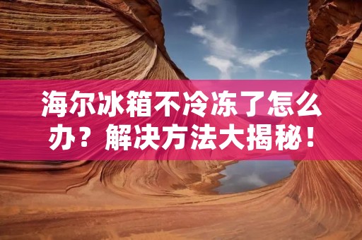 海尔冰箱不冷冻了怎么办？解决方法大揭秘！
